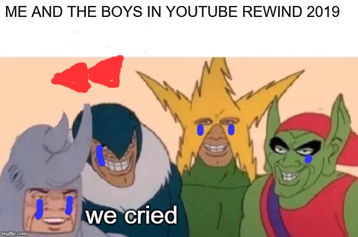 Me And The Boys | ME AND THE BOYS IN YOUTUBE REWIND 2019; we cried | image tagged in memes,me and the boys | made w/ Imgflip meme maker