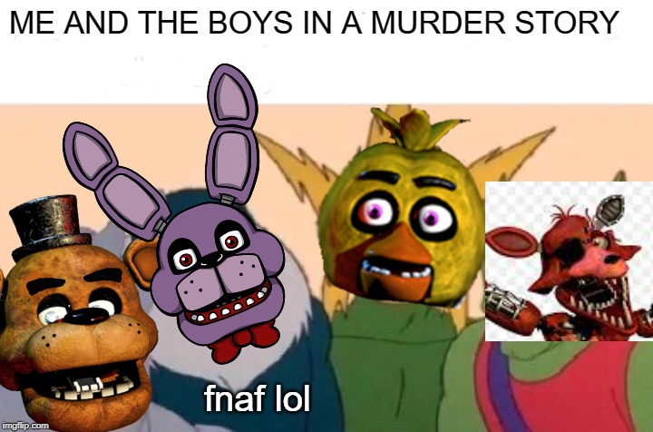 Me And The Boys | ME AND THE BOYS IN A MURDER STORY; fnaf lol | image tagged in memes,me and the boys | made w/ Imgflip meme maker