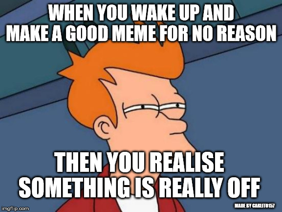 Futurama Fry Meme | WHEN YOU WAKE UP AND MAKE A GOOD MEME FOR NO REASON; THEN YOU REALISE SOMETHING IS REALLY OFF; MADE BY CARLITO157 | image tagged in memes,futurama fry | made w/ Imgflip meme maker