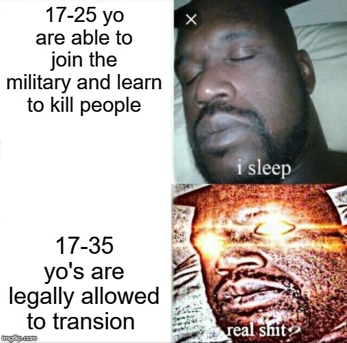 Sleeping Shaq | 17-25 yo are able to join the military and learn to kill people; 17-35 yo's are legally allowed to transion | image tagged in memes,sleeping shaq,transgender | made w/ Imgflip meme maker