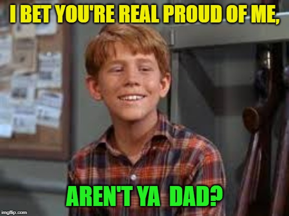 I BET YOU'RE REAL PROUD OF ME, AREN'T YA  DAD? | made w/ Imgflip meme maker