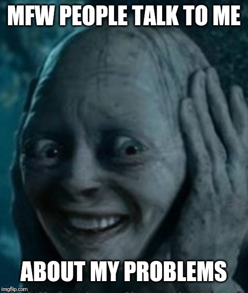Smiling Gollum | MFW PEOPLE TALK TO ME; ABOUT MY PROBLEMS | image tagged in smiling gollum | made w/ Imgflip meme maker