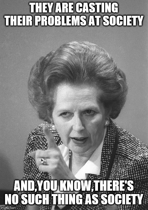 maggie thatcher | THEY ARE CASTING THEIR PROBLEMS AT SOCIETY AND,YOU KNOW,THERE'S NO SUCH THING AS SOCIETY | image tagged in maggie thatcher | made w/ Imgflip meme maker