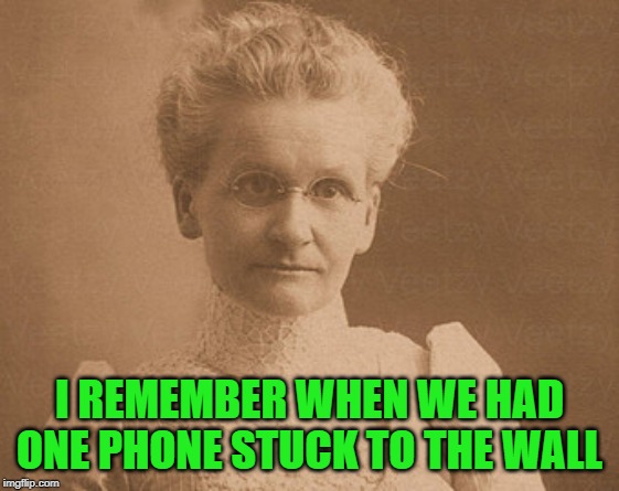 Old woman | I REMEMBER WHEN WE HAD ONE PHONE STUCK TO THE WALL | image tagged in old woman | made w/ Imgflip meme maker