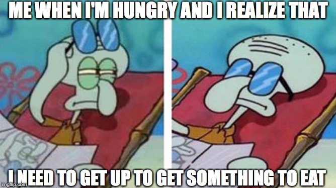 Squidward Don't Care | ME WHEN I'M HUNGRY AND I REALIZE THAT; I NEED TO GET UP TO GET SOMETHING TO EAT | image tagged in squidward don't care | made w/ Imgflip meme maker