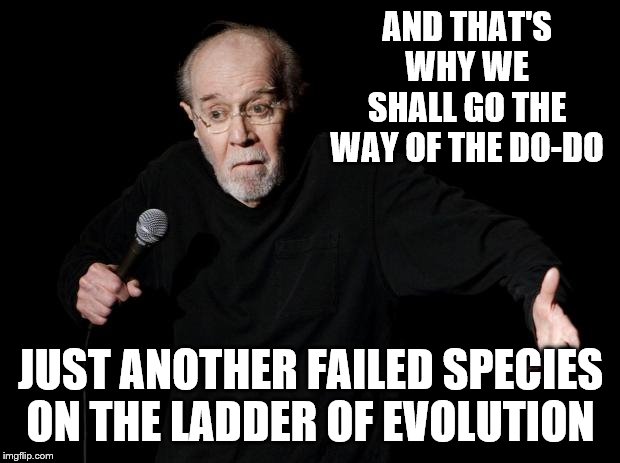 George Carlin | AND THAT'S WHY WE SHALL GO THE WAY OF THE DO-DO JUST ANOTHER FAILED SPECIES ON THE LADDER OF EVOLUTION | image tagged in george carlin | made w/ Imgflip meme maker