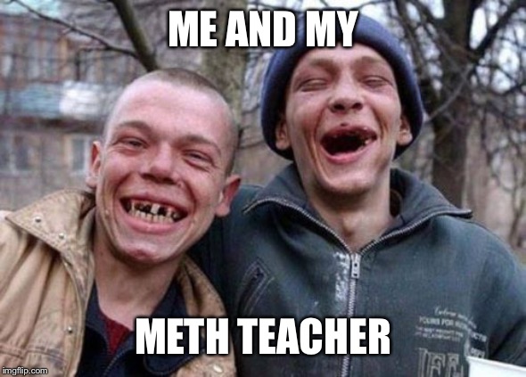Ugly Twins Meme | ME AND MY; METH TEACHER | image tagged in memes,ugly twins | made w/ Imgflip meme maker