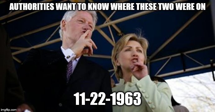 Bill Hillary Clinton | AUTHORITIES WANT TO KNOW WHERE THESE TWO WERE ON; 11-22-1963 | image tagged in bill hillary clinton | made w/ Imgflip meme maker