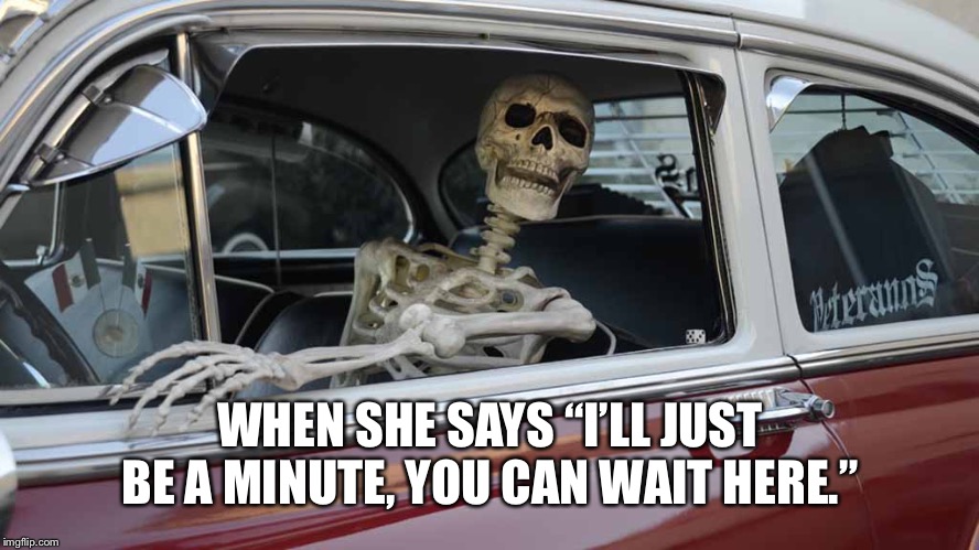 Waiting Skeleton Car | WHEN SHE SAYS “I’LL JUST BE A MINUTE, YOU CAN WAIT HERE.” | image tagged in waiting skeleton car | made w/ Imgflip meme maker