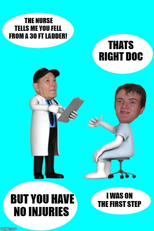 doctors office | THE NURSE TELLS ME YOU FELL FROM A 30 FT LADDER! THATS RIGHT DOC; I WAS ON THE FIRST STEP; BUT YOU HAVE NO INJURIES | image tagged in kewlew,10 guy,joke | made w/ Imgflip meme maker