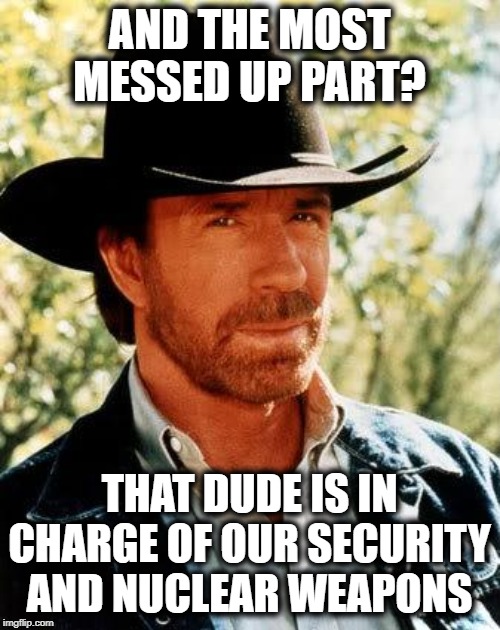 Chuck Norris Meme | AND THE MOST MESSED UP PART? THAT DUDE IS IN CHARGE OF OUR SECURITY AND NUCLEAR WEAPONS | image tagged in memes,chuck norris | made w/ Imgflip meme maker