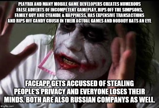 Everyone loses their minds | PLAYRIX AND MANY MOBILE GAME DEVELOPERS CREATES NUMEROUS FALSE ADVERTS OF INCOMPETENT GAMEPLAY, RIPS OFF THE SIMPSONS, FAMILY GUY AND CYANIDE & HAPPINESS, HAS EXPENSIVE TRANSACTIONS AND RIPS OFF CANDY CRUSH IN THEIR ACTUAL GAMES AND NOBODY BATS AN EYE; FACEAPP GETS ACCUSSED OF STEALING PEOPLE'S PRIVACY AND EVERYONE LOSES THEIR MINDS. BOTH ARE ALSO RUSSIAN COMPANYS AS WELL. | image tagged in everyone loses their minds | made w/ Imgflip meme maker