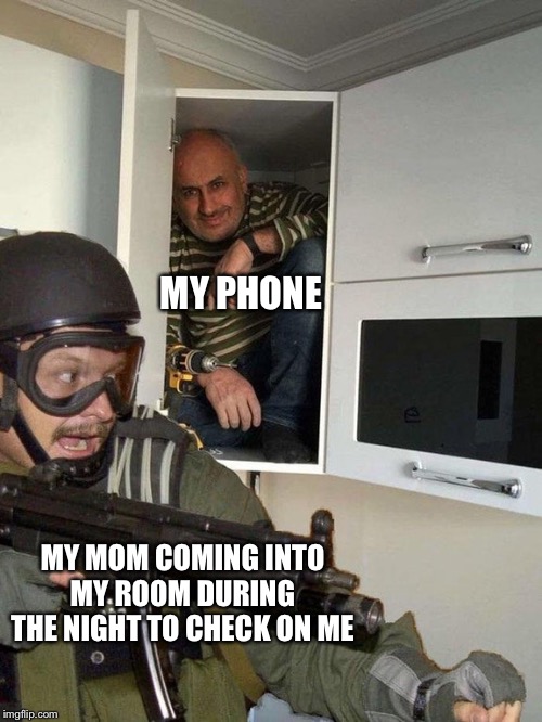 Man hiding in cubboard from SWAT template | MY PHONE; MY MOM COMING INTO MY ROOM DURING THE NIGHT TO CHECK ON ME | image tagged in man hiding in cubboard from swat template | made w/ Imgflip meme maker