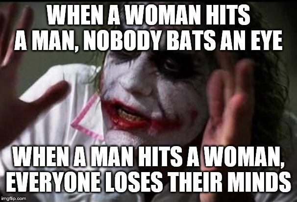 Everyone loses their minds | WHEN A WOMAN HITS A MAN, NOBODY BATS AN EYE; WHEN A MAN HITS A WOMAN, EVERYONE LOSES THEIR MINDS | image tagged in everyone loses their minds | made w/ Imgflip meme maker