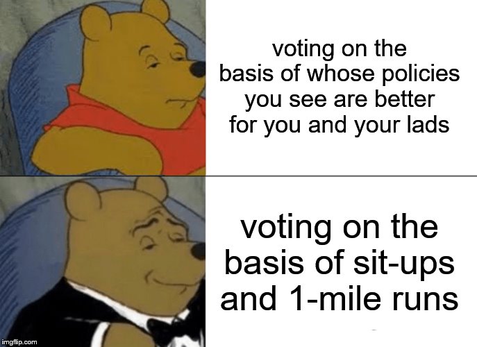 Tuxedo Winnie The Pooh Meme | voting on the basis of whose policies you see are better for you and your lads voting on the basis of sit-ups and 1-mile runs | image tagged in memes,tuxedo winnie the pooh | made w/ Imgflip meme maker