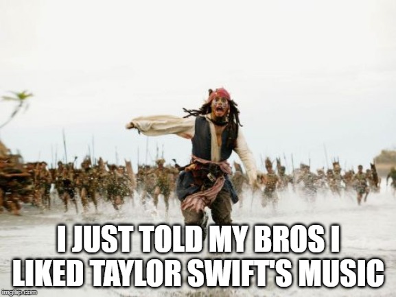 Jack Sparrow Being Chased | I JUST TOLD MY BROS I LIKED TAYLOR SWIFT'S MUSIC | image tagged in memes,jack sparrow being chased | made w/ Imgflip meme maker
