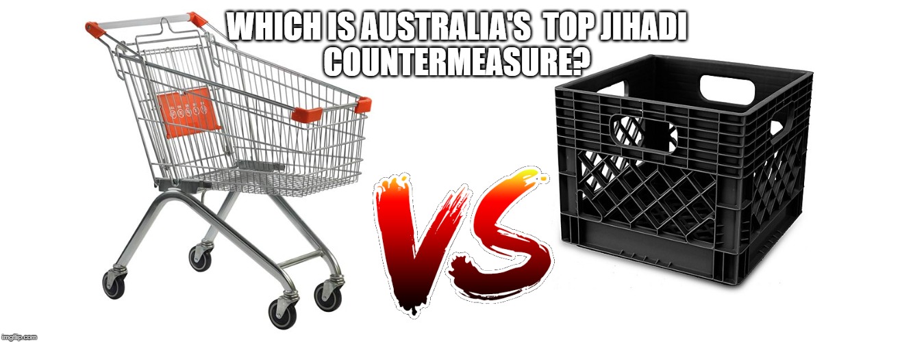 Trolley Vs Crate | WHICH IS AUSTRALIA'S  TOP JIHADI
COUNTERMEASURE? | image tagged in trolled,crate | made w/ Imgflip meme maker