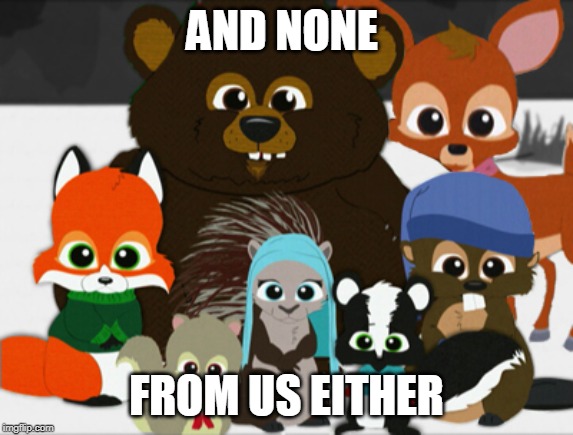 Woodland Critter Christmas | AND NONE FROM US EITHER | image tagged in woodland critter christmas | made w/ Imgflip meme maker