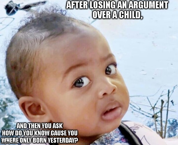 mpho | AFTER LOSING AN ARGUMENT
OVER A CHILD, AND THEN YOU ASK
HOW DO YOU KNOW CAUSE YOU
WHERE ONLY BORN YESTERDAY? | image tagged in mpho | made w/ Imgflip meme maker