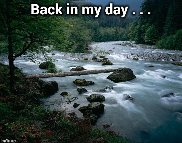 river | Back in my day . . . | image tagged in river | made w/ Imgflip meme maker