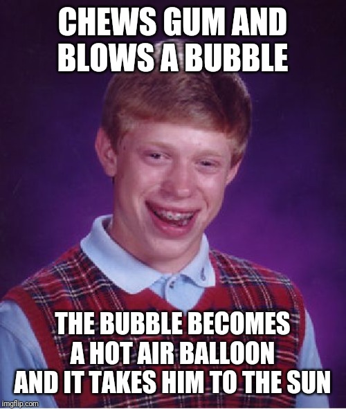Bad Luck Brian Meme | CHEWS GUM AND BLOWS A BUBBLE; THE BUBBLE BECOMES A HOT AIR BALLOON AND IT TAKES HIM TO THE SUN | image tagged in memes,bad luck brian | made w/ Imgflip meme maker