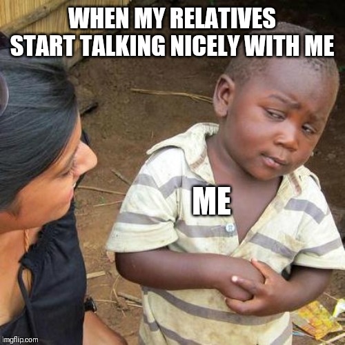 Third World Skeptical Kid | WHEN MY RELATIVES START TALKING NICELY WITH ME; ME | image tagged in memes,third world skeptical kid | made w/ Imgflip meme maker