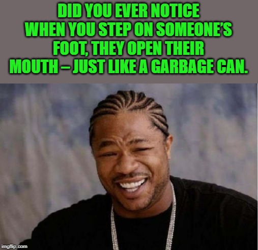 did you ever notice ? | DID YOU EVER NOTICE WHEN YOU STEP ON SOMEONE’S FOOT, THEY OPEN THEIR MOUTH – JUST LIKE A GARBAGE CAN. | image tagged in memes,kewlew | made w/ Imgflip meme maker