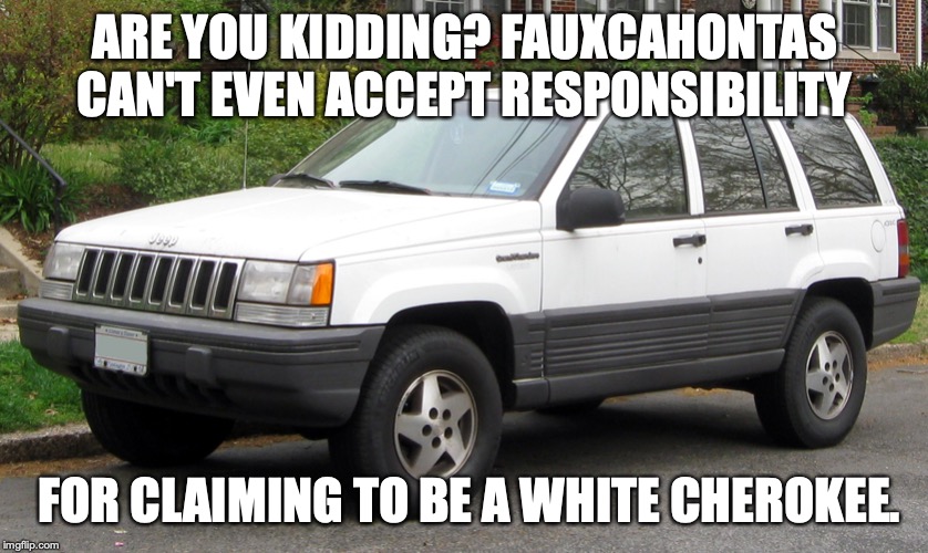 White Cherokee | ARE YOU KIDDING? FAUXCAHONTAS CAN'T EVEN ACCEPT RESPONSIBILITY FOR CLAIMING TO BE A WHITE CHEROKEE. | image tagged in white cherokee | made w/ Imgflip meme maker