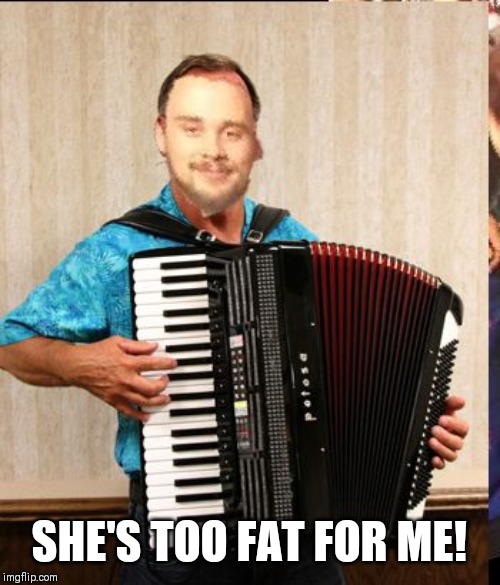 Polka king | SHE'S TOO FAT FOR ME! | image tagged in polka king | made w/ Imgflip meme maker