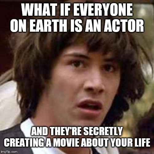 Conspiracy Keanu Meme | WHAT IF EVERYONE ON EARTH IS AN ACTOR; AND THEY'RE SECRETLY CREATING A MOVIE ABOUT YOUR LIFE | image tagged in memes,conspiracy keanu | made w/ Imgflip meme maker