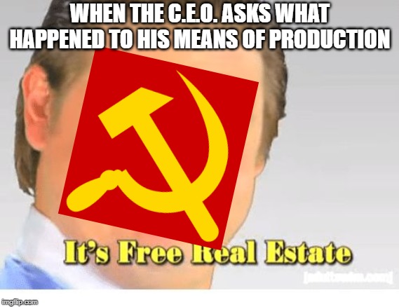 It's Free Real Estate | WHEN THE C.E.O. ASKS WHAT HAPPENED TO HIS MEANS OF PRODUCTION | image tagged in it's free real estate | made w/ Imgflip meme maker