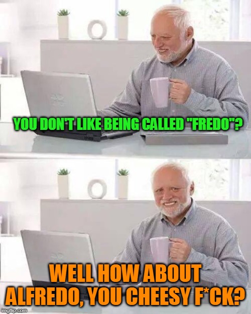 Hide the Pain Harold Meme | YOU DON'T LIKE BEING CALLED "FREDO"? WELL HOW ABOUT ALFREDO, YOU CHEESY F*CK? | image tagged in memes,hide the pain harold | made w/ Imgflip meme maker