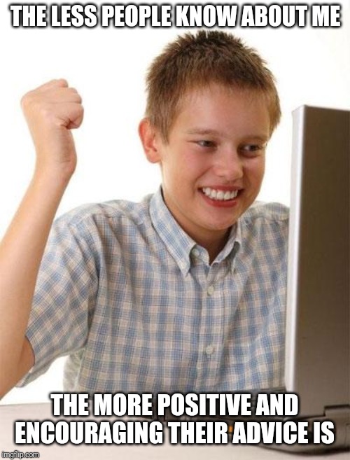 First Day On The Internet Kid Meme | THE LESS PEOPLE KNOW ABOUT ME; THE MORE POSITIVE AND ENCOURAGING THEIR ADVICE IS | image tagged in memes,first day on the internet kid | made w/ Imgflip meme maker
