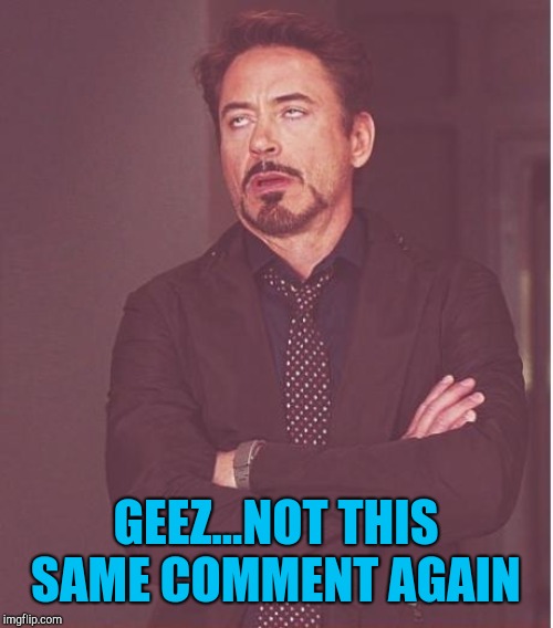 Face You Make Robert Downey Jr Meme | GEEZ...NOT THIS SAME COMMENT AGAIN | image tagged in memes,face you make robert downey jr | made w/ Imgflip meme maker
