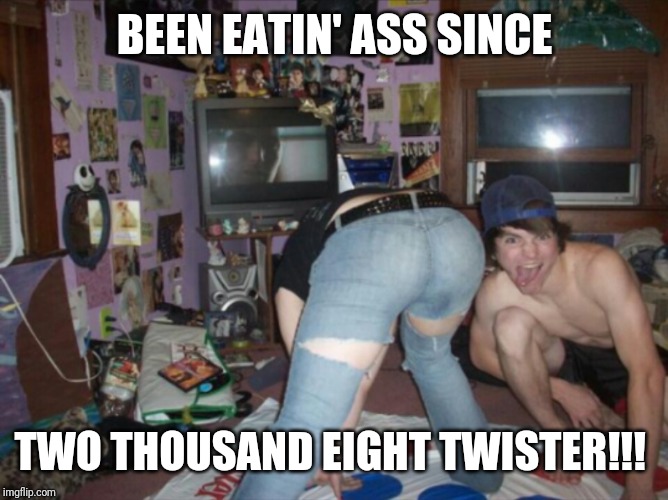 Twister Meme | BEEN EATIN' ASS SINCE; TWO THOUSAND EIGHT TWISTER!!! | image tagged in two thousand eight twister | made w/ Imgflip meme maker