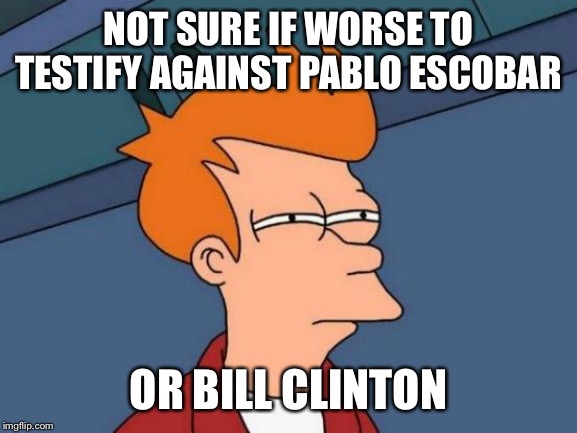 Futurama Fry Meme | NOT SURE IF WORSE TO TESTIFY AGAINST PABLO ESCOBAR; OR BILL CLINTON | image tagged in memes,futurama fry | made w/ Imgflip meme maker
