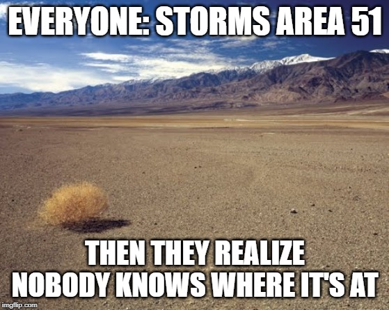 desert tumbleweed | EVERYONE: STORMS AREA 51; THEN THEY REALIZE NOBODY KNOWS WHERE IT'S AT | image tagged in desert tumbleweed | made w/ Imgflip meme maker