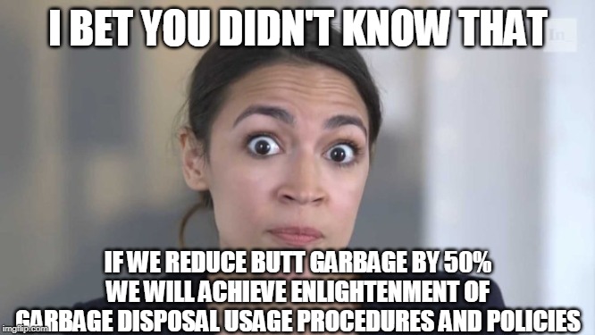 AOC's Take on Butt Garbage | I BET YOU DIDN'T KNOW THAT; IF WE REDUCE BUTT GARBAGE BY 50% WE WILL ACHIEVE ENLIGHTENMENT OF GARBAGE DISPOSAL USAGE PROCEDURES AND POLICIES | image tagged in crazy alexandria ocasio-cortez,butt,garbage | made w/ Imgflip meme maker