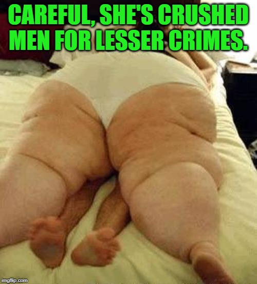 fat woman | CAREFUL, SHE'S CRUSHED MEN FOR LESSER CRIMES. | image tagged in fat woman | made w/ Imgflip meme maker