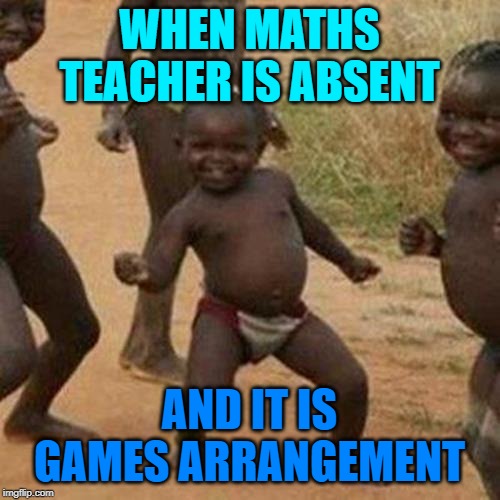 Third World Success Kid Meme | WHEN MATHS TEACHER IS ABSENT; AND IT IS GAMES ARRANGEMENT | image tagged in memes,third world success kid | made w/ Imgflip meme maker