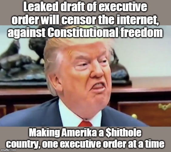 Trump doesn't like it when you say mean things! | Leaked draft of executive order will censor the internet, against Constitutional freedom; Making Amerika a $hithole country, one executive order at a time | image tagged in russian influencing censorship,take away freedoms 1 by 1,pretend its making things better,liar,in it only for himself,speaking r | made w/ Imgflip meme maker
