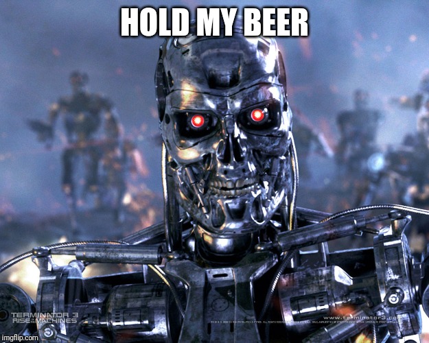 T-800 terminator | HOLD MY BEER | image tagged in t-800 terminator | made w/ Imgflip meme maker