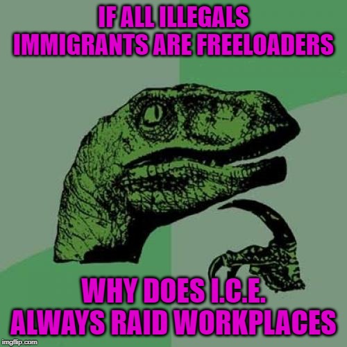 Why not the welfare office? Just an observation... | IF ALL ILLEGALS IMMIGRANTS ARE FREELOADERS; WHY DOES I.C.E. ALWAYS RAID WORKPLACES | image tagged in memes,philosoraptor,immigrants,truth,misconceptions,facts | made w/ Imgflip meme maker