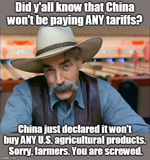 Trump screws farmers again! | Did y'all know that China won't be paying ANY tariffs? China just declared it won't buy ANY U.S. agricultural products.  Sorry, farmers. You are screwed. | image tagged in trump special kind of stupid,farmers going bankrupt,trump ruining markets,china will not pay tariffs,mexico will not pay for wal | made w/ Imgflip meme maker