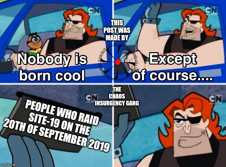 Scp meme | THIS POST WAS MADE BY; THE CHAOS INSURGENCY GANG; PEOPLE WHO RAID SITE-19 ON THE 20TH OF SEPTEMBER 2019 | image tagged in nobody is born cool,scp,original meme,dank memes,funny | made w/ Imgflip meme maker