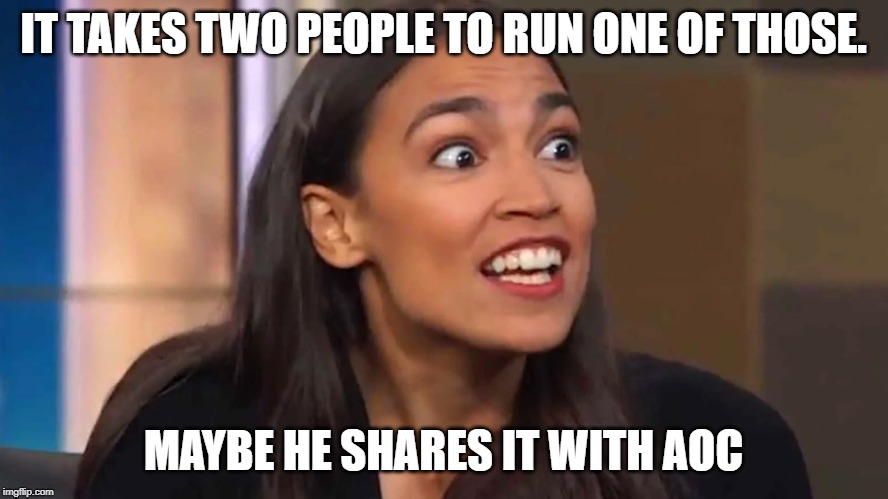 Crazy AOC | IT TAKES TWO PEOPLE TO RUN ONE OF THOSE. MAYBE HE SHARES IT WITH AOC | image tagged in crazy aoc | made w/ Imgflip meme maker