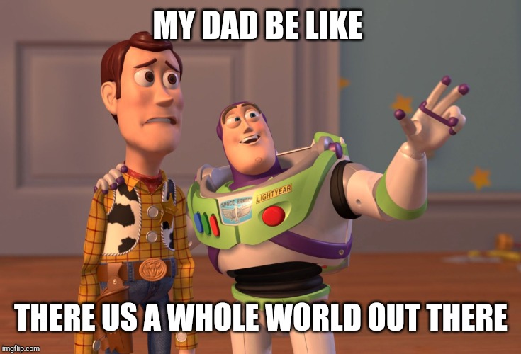 X, X Everywhere Meme | MY DAD BE LIKE; THERE US A WHOLE WORLD OUT THERE | image tagged in memes,x x everywhere | made w/ Imgflip meme maker