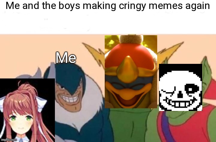 Me and the boys... and a girl?  Whatever, enjoy my s**tty memes. | Me and the boys making cringy memes again; Me | image tagged in memes,me and the boys,doki doki literature club,undertale,kirby | made w/ Imgflip meme maker