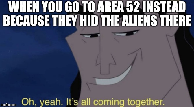It's all coming together | WHEN YOU GO TO AREA 52 INSTEAD BECAUSE THEY HID THE ALIENS THERE | image tagged in it's all coming together | made w/ Imgflip meme maker