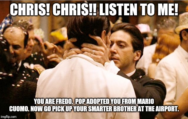 I know it was you Fredo | CHRIS! CHRIS!! LISTEN TO ME! YOU ARE FREDO.  POP ADOPTED YOU FROM MARIO CUOMO. NOW GO PICK UP YOUR SMARTER BROTHER AT THE AIRPORT. | image tagged in i know it was you fredo | made w/ Imgflip meme maker